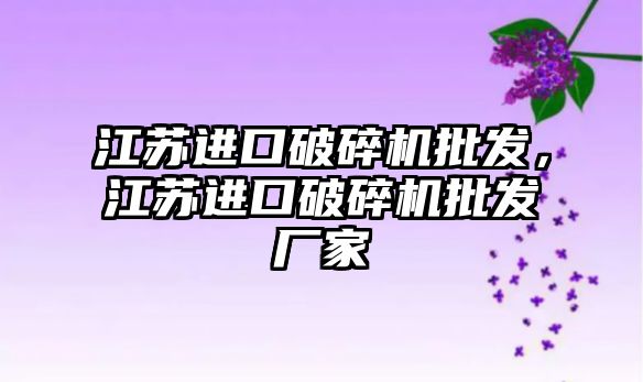 江蘇進口破碎機批發，江蘇進口破碎機批發廠家