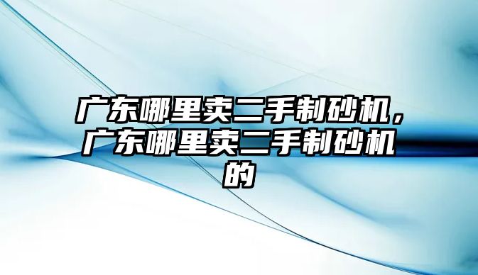 廣東哪里賣二手制砂機，廣東哪里賣二手制砂機的