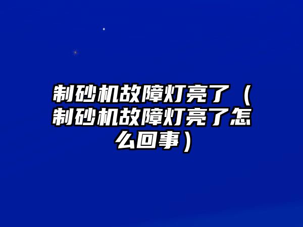 制砂機(jī)故障燈亮了（制砂機(jī)故障燈亮了怎么回事）