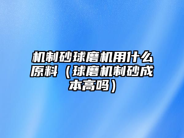 機制砂球磨機用什么原料（球磨機制砂成本高嗎）