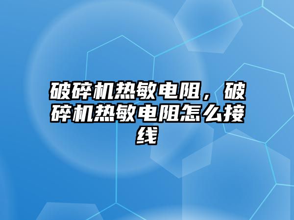 破碎機熱敏電阻，破碎機熱敏電阻怎么接線