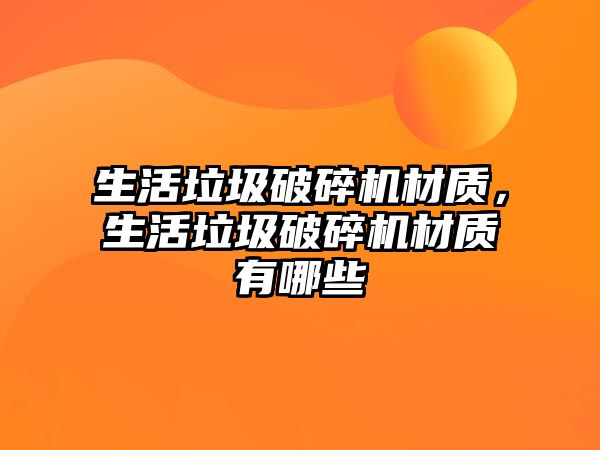 生活垃圾破碎機材質，生活垃圾破碎機材質有哪些