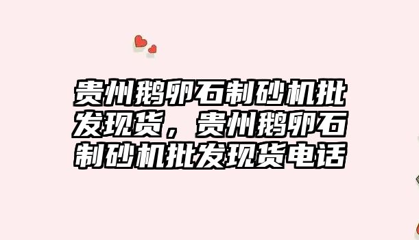 貴州鵝卵石制砂機批發現貨，貴州鵝卵石制砂機批發現貨電話