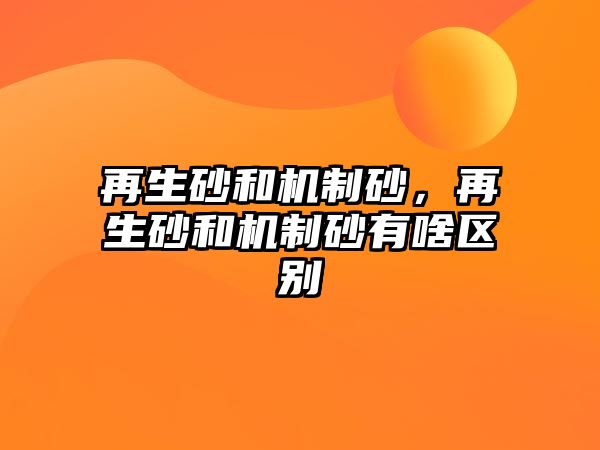 再生砂和機制砂，再生砂和機制砂有啥區別