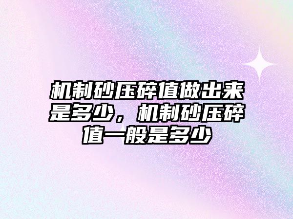 機制砂壓碎值做出來是多少，機制砂壓碎值一般是多少