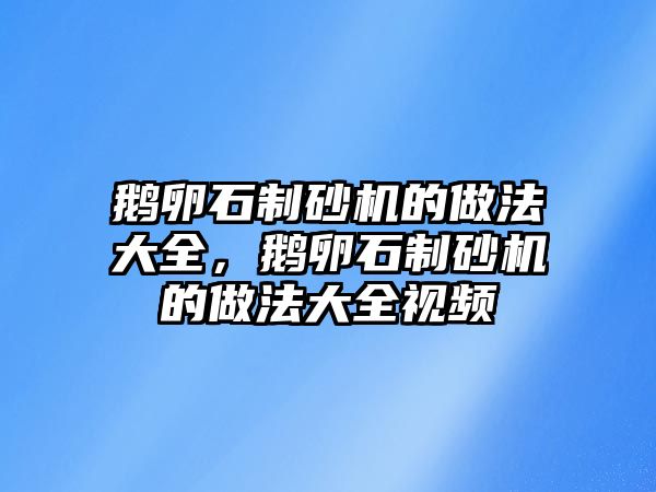 鵝卵石制砂機的做法大全，鵝卵石制砂機的做法大全視頻