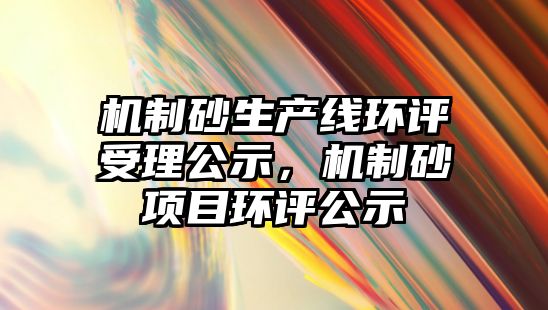 機制砂生產線環評受理公示，機制砂項目環評公示