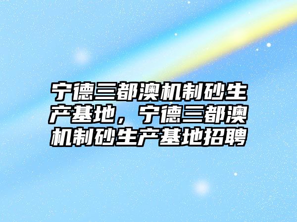 寧德三都澳機制砂生產基地，寧德三都澳機制砂生產基地招聘