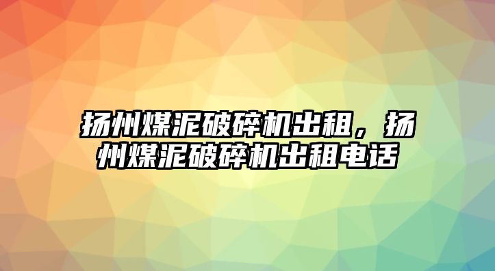 揚州煤泥破碎機出租，揚州煤泥破碎機出租電話