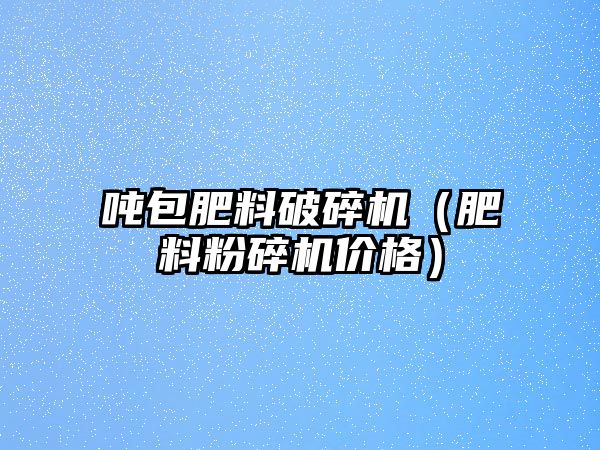 噸包肥料破碎機(jī)（肥料粉碎機(jī)價(jià)格）