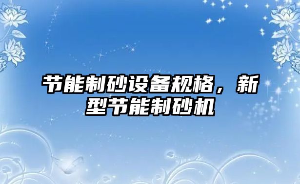 節(jié)能制砂設備規(guī)格，新型節(jié)能制砂機