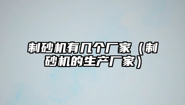 制砂機有幾個廠家（制砂機的生產廠家）