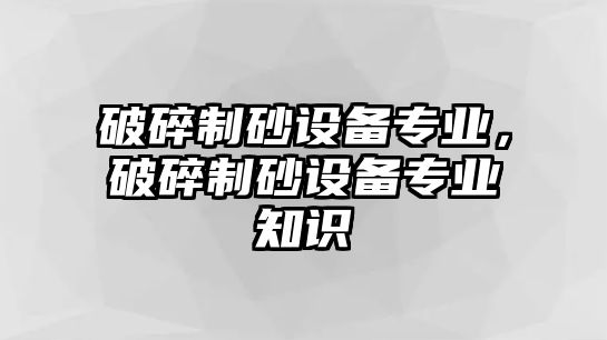 破碎制砂設備專業，破碎制砂設備專業知識