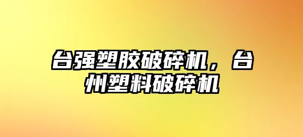 臺強塑膠破碎機，臺州塑料破碎機