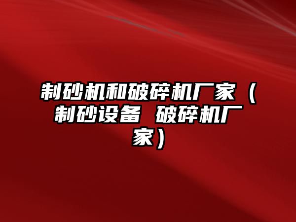 制砂機(jī)和破碎機(jī)廠家（制砂設(shè)備 破碎機(jī)廠家）