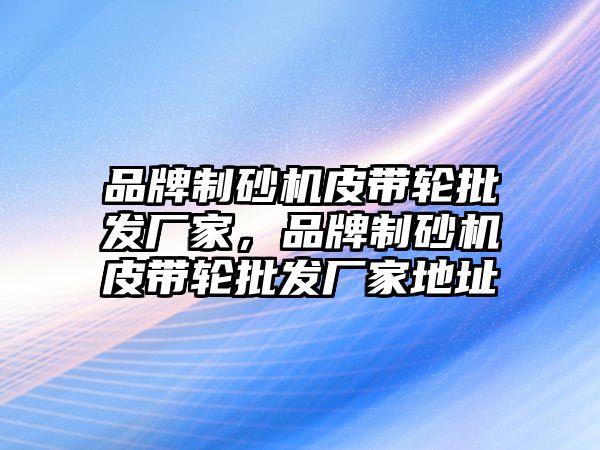 品牌制砂機皮帶輪批發(fā)廠家，品牌制砂機皮帶輪批發(fā)廠家地址