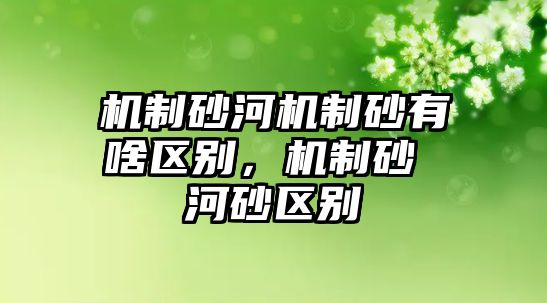 機制砂河機制砂有啥區別，機制砂 河砂區別