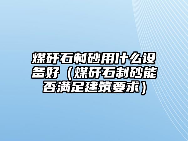 煤矸石制砂用什么設備好（煤矸石制砂能否滿足建筑要求）