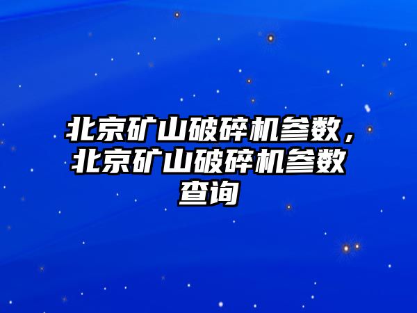 北京礦山破碎機參數，北京礦山破碎機參數查詢