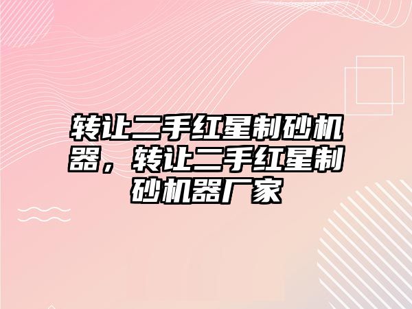 轉(zhuǎn)讓二手紅星制砂機(jī)器，轉(zhuǎn)讓二手紅星制砂機(jī)器廠家