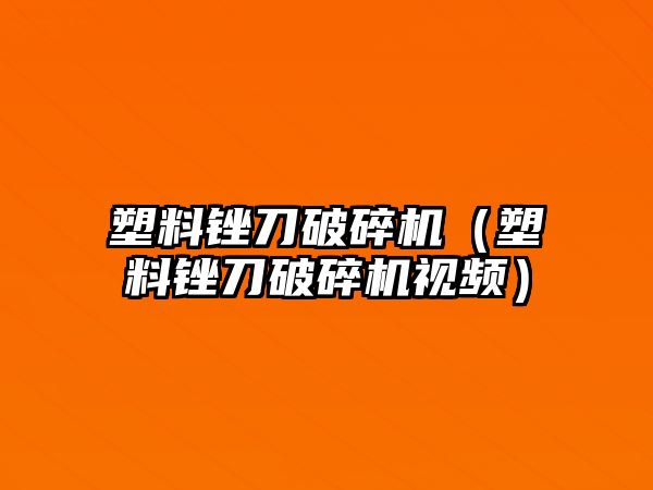 塑料銼刀破碎機（塑料銼刀破碎機視頻）