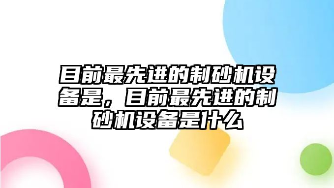 目前最先進的制砂機設備是，目前最先進的制砂機設備是什么