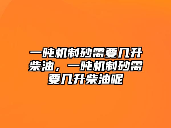 一噸機制砂需要幾升柴油，一噸機制砂需要幾升柴油呢