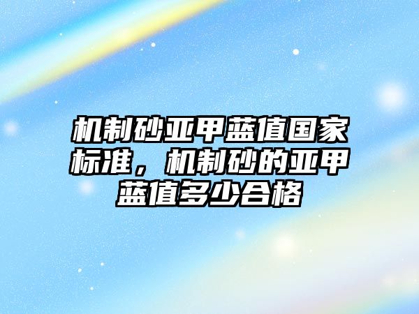 機制砂亞甲藍值國家標準，機制砂的亞甲藍值多少合格