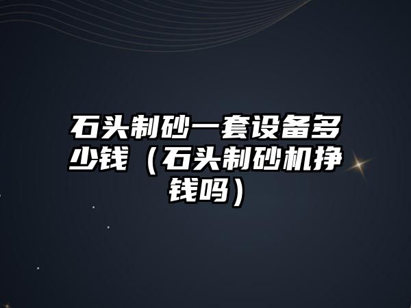 石頭制砂一套設備多少錢（石頭制砂機掙錢嗎）