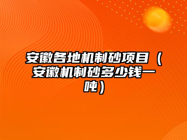 安徽各地機制砂項目（安徽機制砂多少錢一噸）