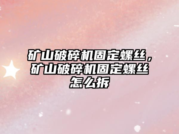 礦山破碎機固定螺絲，礦山破碎機固定螺絲怎么拆