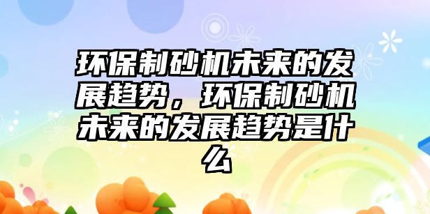 環保制砂機未來的發展趨勢，環保制砂機未來的發展趨勢是什么