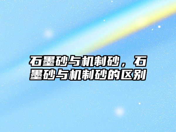 石墨砂與機制砂，石墨砂與機制砂的區(qū)別