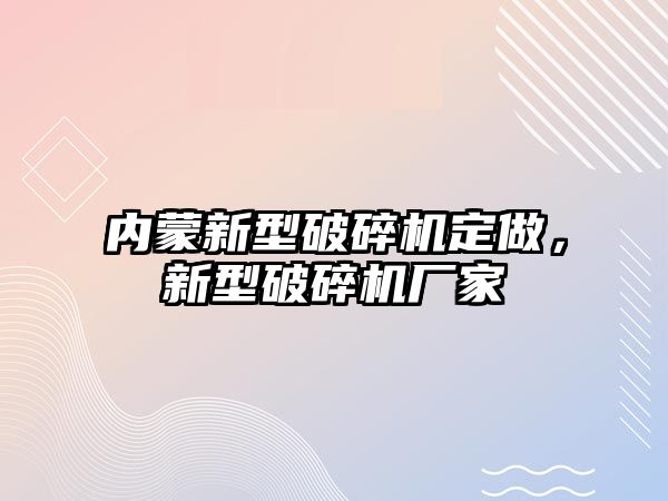 內蒙新型破碎機定做，新型破碎機廠家