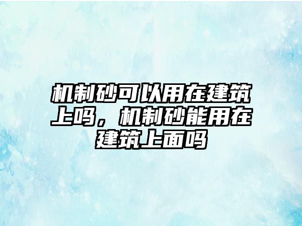 機制砂可以用在建筑上嗎，機制砂能用在建筑上面嗎