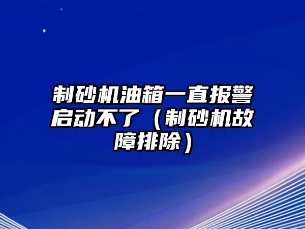 制砂機油箱一直報警啟動不了（制砂機故障排除）