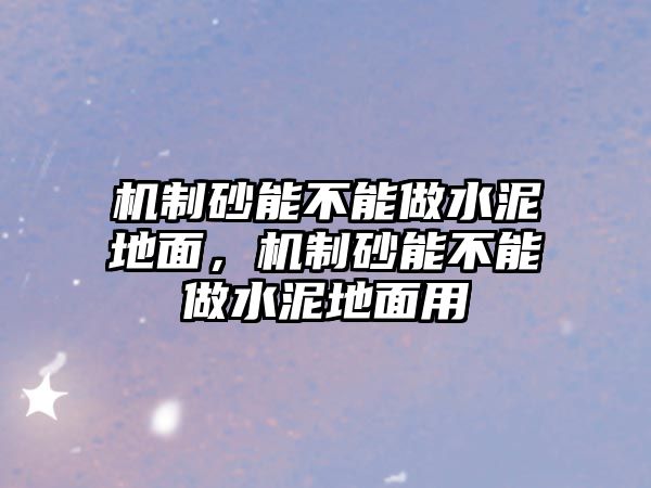 機(jī)制砂能不能做水泥地面，機(jī)制砂能不能做水泥地面用