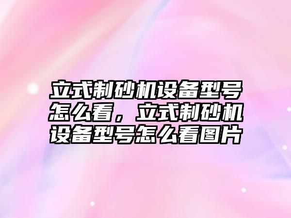 立式制砂機設備型號怎么看，立式制砂機設備型號怎么看圖片