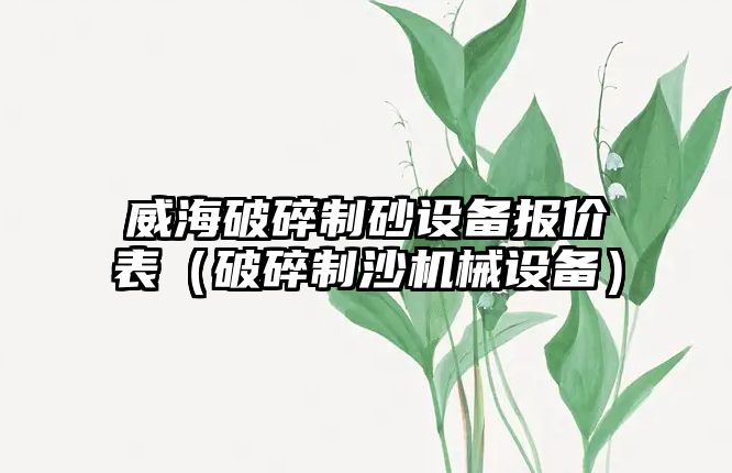 威海破碎制砂設備報價表（破碎制沙機械設備）