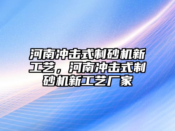 河南沖擊式制砂機新工藝，河南沖擊式制砂機新工藝廠家