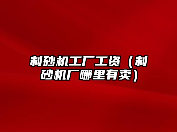 制砂機工廠工資（制砂機廠哪里有賣）