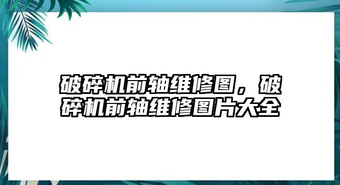 破碎機前軸維修圖，破碎機前軸維修圖片大全