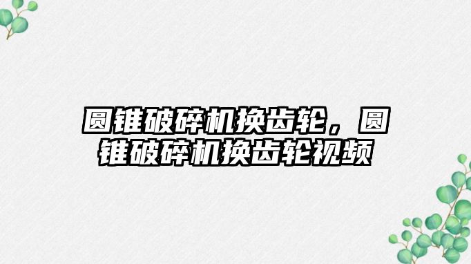 圓錐破碎機換齒輪，圓錐破碎機換齒輪視頻