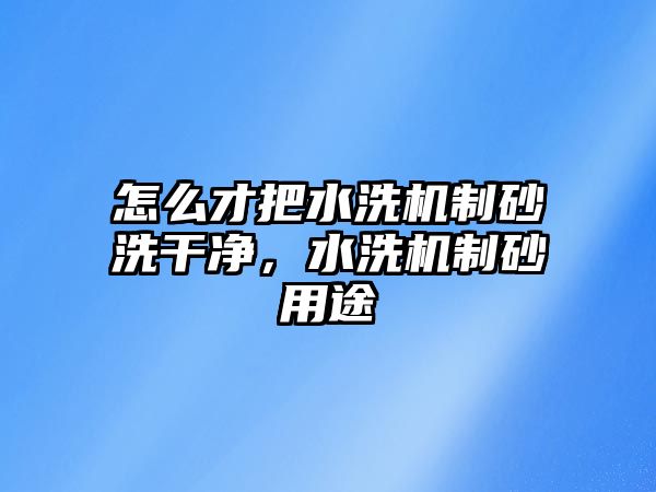 怎么才把水洗機制砂洗干凈，水洗機制砂用途