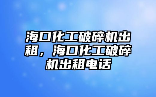 海口化工破碎機出租，海口化工破碎機出租電話