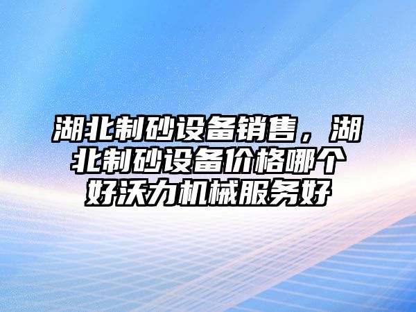 湖北制砂設(shè)備銷售，湖北制砂設(shè)備價格哪個好沃力機械服務(wù)好