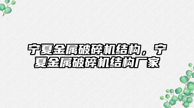 寧夏金屬破碎機結構，寧夏金屬破碎機結構廠家