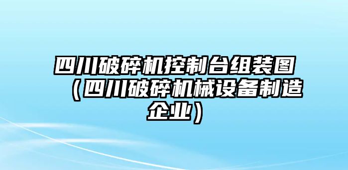 四川破碎機控制臺組裝圖（四川破碎機械設備制造企業）