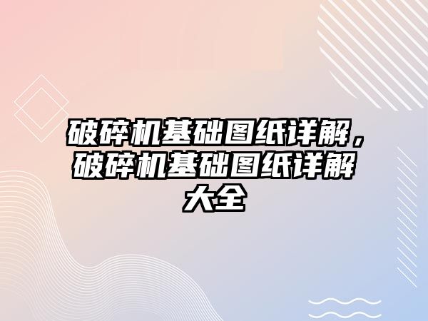 破碎機基礎圖紙詳解，破碎機基礎圖紙詳解大全