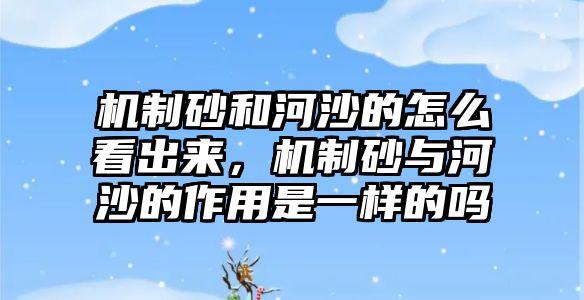 機制砂和河沙的怎么看出來，機制砂與河沙的作用是一樣的嗎